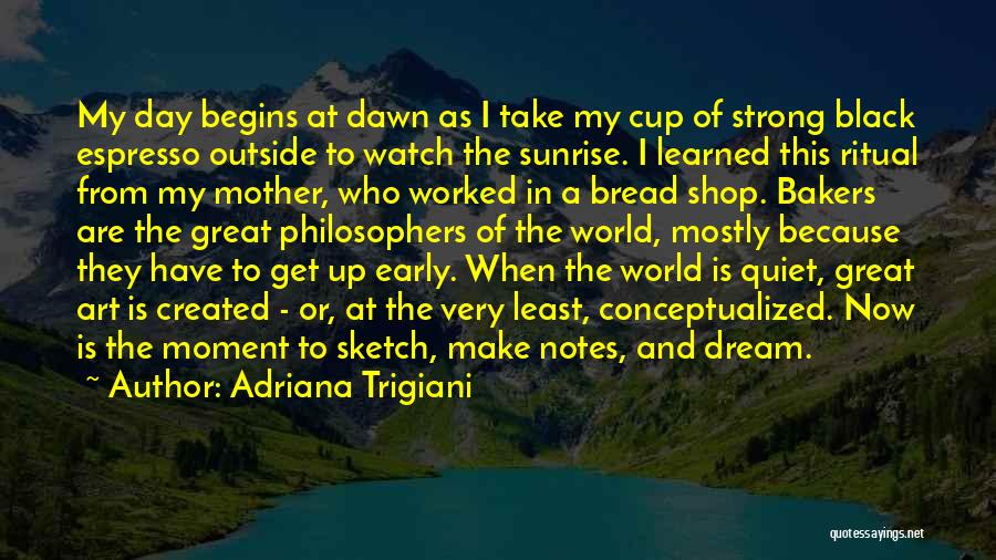 Adriana Trigiani Quotes: My Day Begins At Dawn As I Take My Cup Of Strong Black Espresso Outside To Watch The Sunrise. I