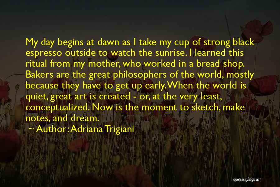 Adriana Trigiani Quotes: My Day Begins At Dawn As I Take My Cup Of Strong Black Espresso Outside To Watch The Sunrise. I