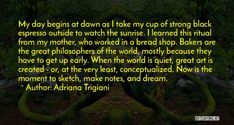 Adriana Trigiani Quotes: My Day Begins At Dawn As I Take My Cup Of Strong Black Espresso Outside To Watch The Sunrise. I