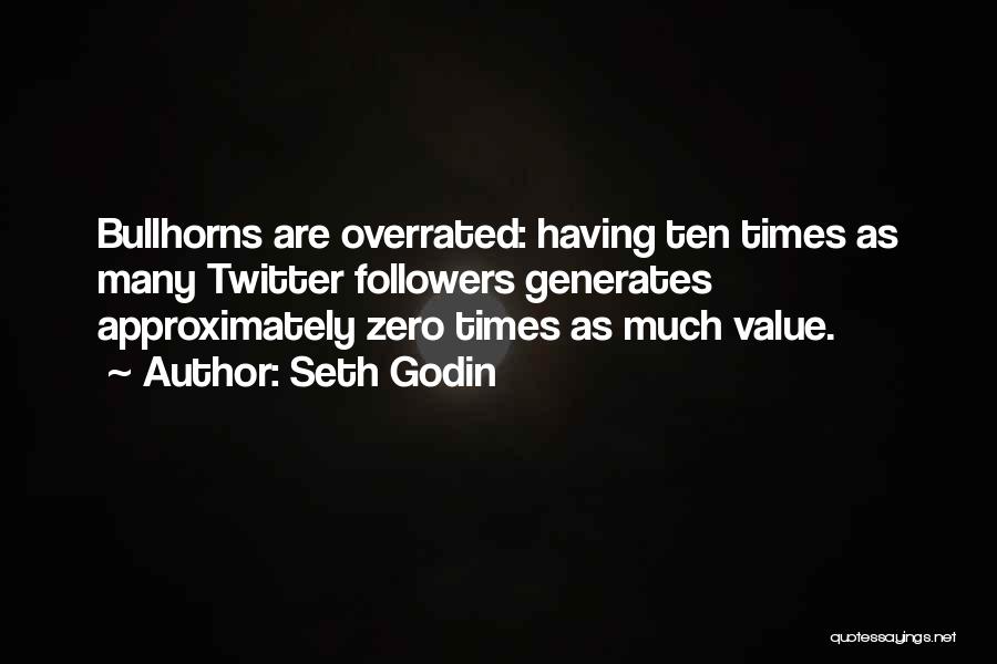 Seth Godin Quotes: Bullhorns Are Overrated: Having Ten Times As Many Twitter Followers Generates Approximately Zero Times As Much Value.