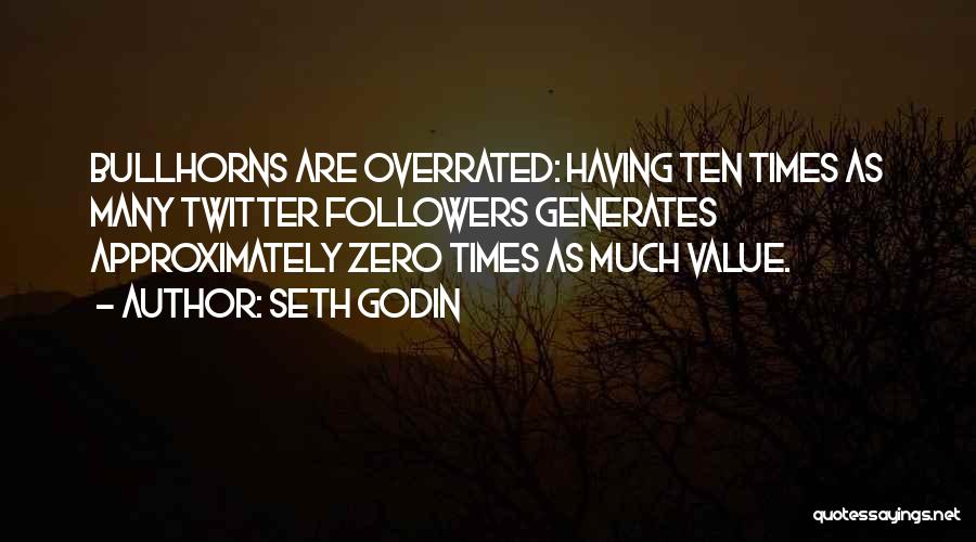 Seth Godin Quotes: Bullhorns Are Overrated: Having Ten Times As Many Twitter Followers Generates Approximately Zero Times As Much Value.