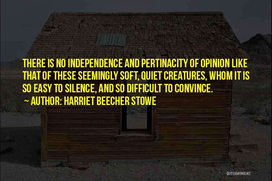 Harriet Beecher Stowe Quotes: There Is No Independence And Pertinacity Of Opinion Like That Of These Seemingly Soft, Quiet Creatures, Whom It Is So