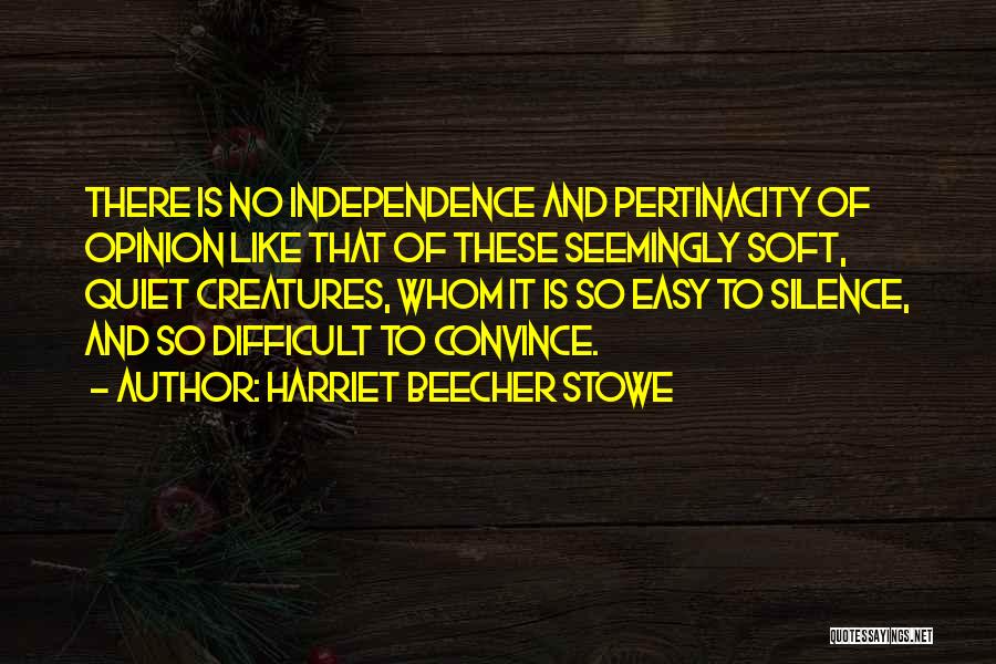 Harriet Beecher Stowe Quotes: There Is No Independence And Pertinacity Of Opinion Like That Of These Seemingly Soft, Quiet Creatures, Whom It Is So