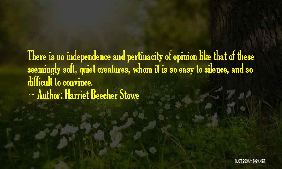 Harriet Beecher Stowe Quotes: There Is No Independence And Pertinacity Of Opinion Like That Of These Seemingly Soft, Quiet Creatures, Whom It Is So