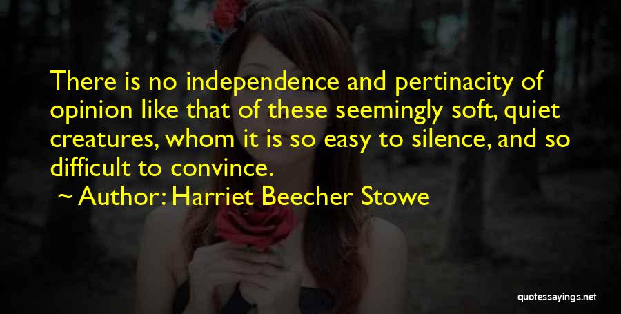 Harriet Beecher Stowe Quotes: There Is No Independence And Pertinacity Of Opinion Like That Of These Seemingly Soft, Quiet Creatures, Whom It Is So