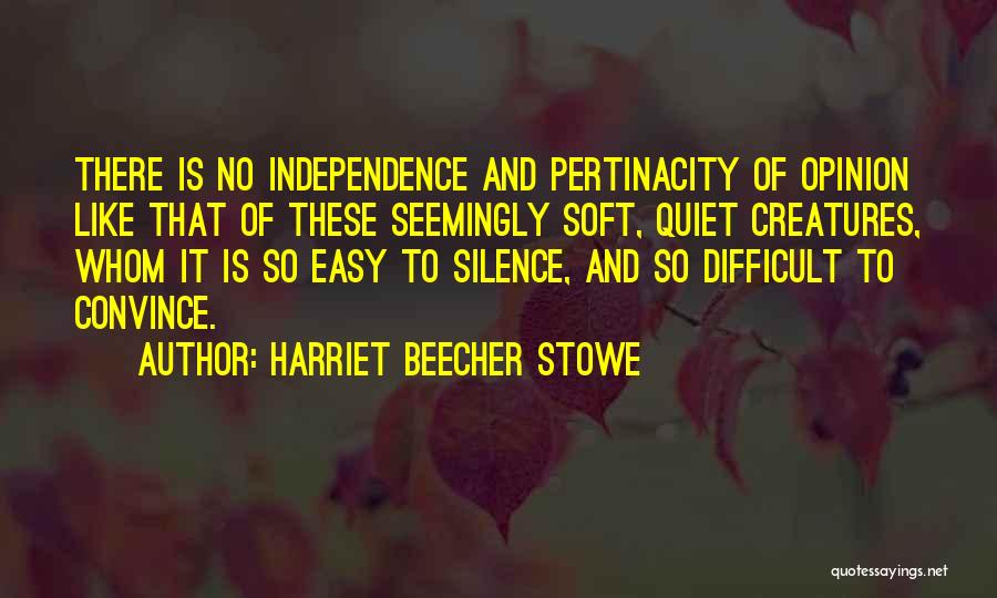 Harriet Beecher Stowe Quotes: There Is No Independence And Pertinacity Of Opinion Like That Of These Seemingly Soft, Quiet Creatures, Whom It Is So