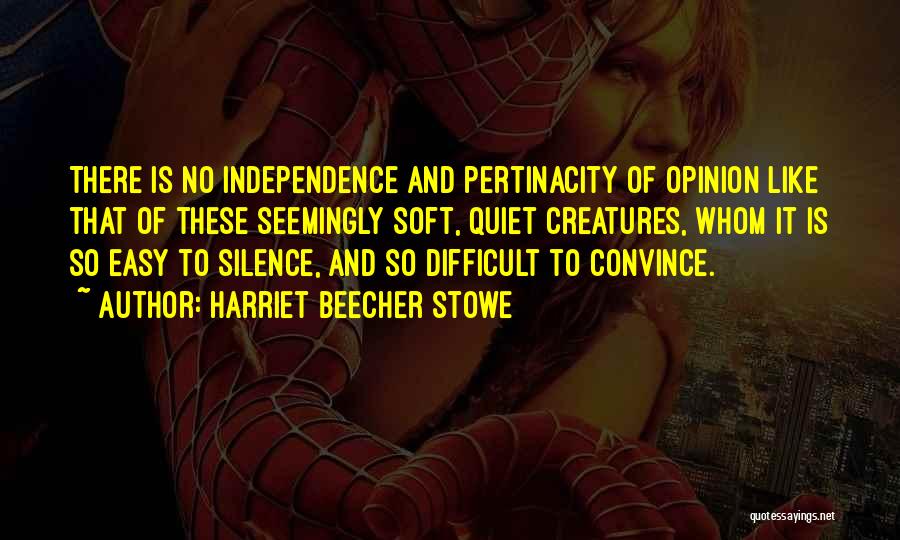 Harriet Beecher Stowe Quotes: There Is No Independence And Pertinacity Of Opinion Like That Of These Seemingly Soft, Quiet Creatures, Whom It Is So