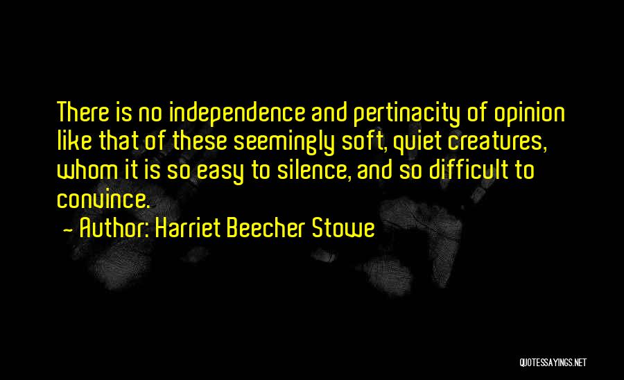 Harriet Beecher Stowe Quotes: There Is No Independence And Pertinacity Of Opinion Like That Of These Seemingly Soft, Quiet Creatures, Whom It Is So