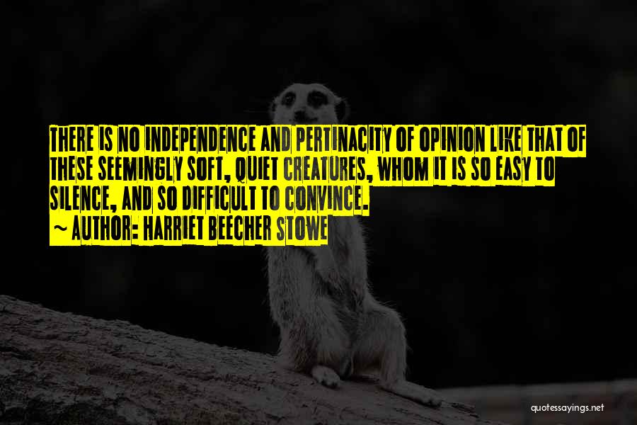 Harriet Beecher Stowe Quotes: There Is No Independence And Pertinacity Of Opinion Like That Of These Seemingly Soft, Quiet Creatures, Whom It Is So