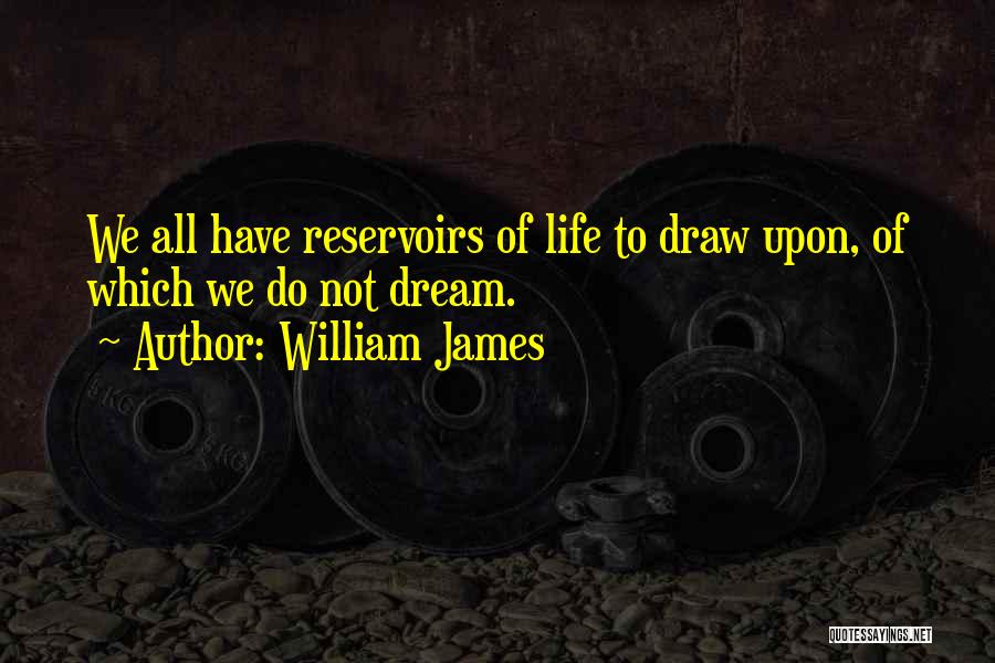 William James Quotes: We All Have Reservoirs Of Life To Draw Upon, Of Which We Do Not Dream.