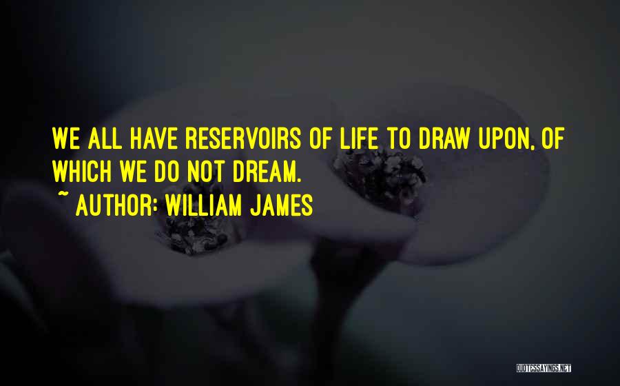 William James Quotes: We All Have Reservoirs Of Life To Draw Upon, Of Which We Do Not Dream.