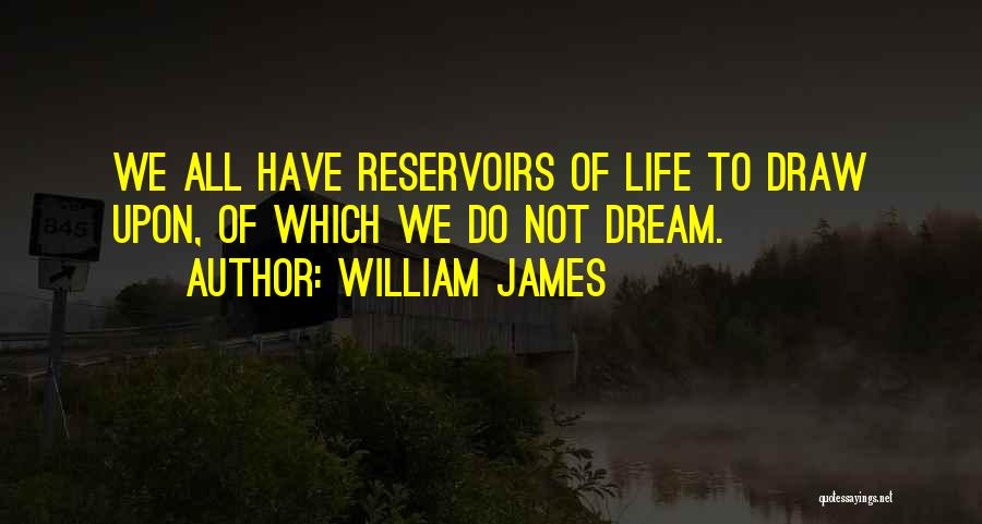 William James Quotes: We All Have Reservoirs Of Life To Draw Upon, Of Which We Do Not Dream.