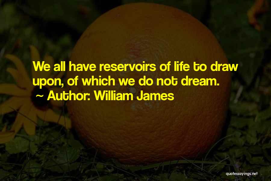 William James Quotes: We All Have Reservoirs Of Life To Draw Upon, Of Which We Do Not Dream.