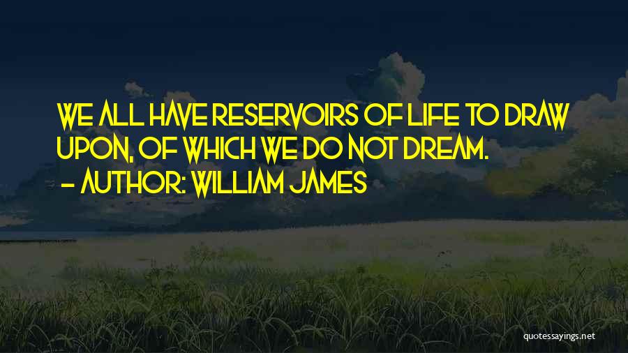 William James Quotes: We All Have Reservoirs Of Life To Draw Upon, Of Which We Do Not Dream.