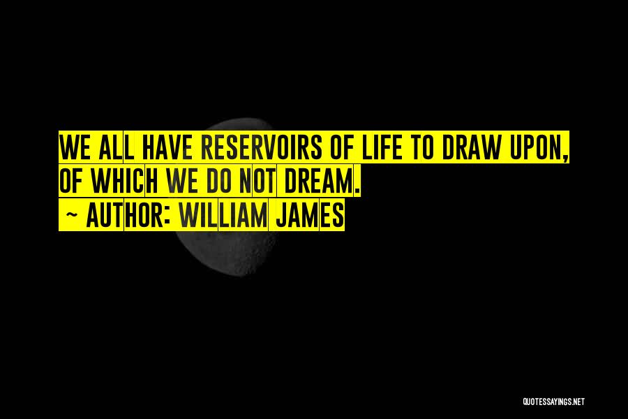 William James Quotes: We All Have Reservoirs Of Life To Draw Upon, Of Which We Do Not Dream.