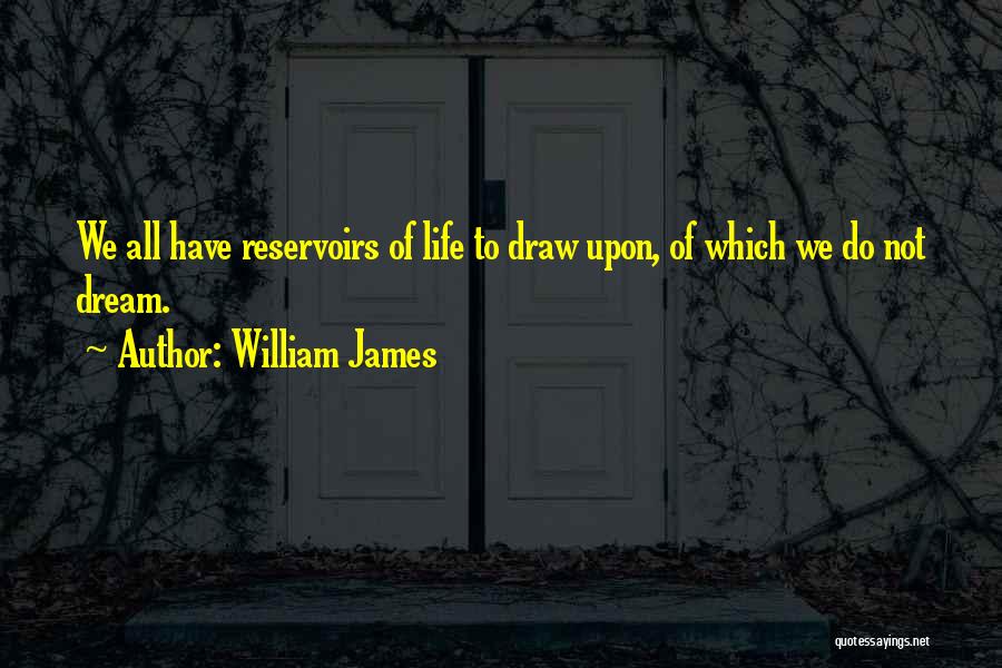 William James Quotes: We All Have Reservoirs Of Life To Draw Upon, Of Which We Do Not Dream.