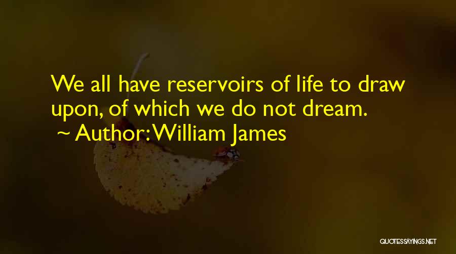 William James Quotes: We All Have Reservoirs Of Life To Draw Upon, Of Which We Do Not Dream.