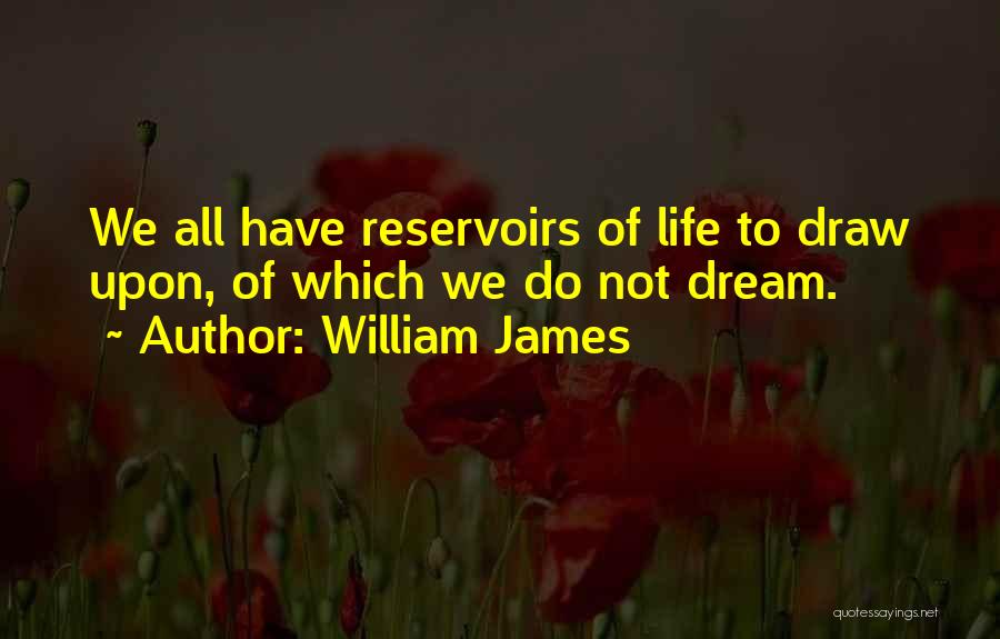 William James Quotes: We All Have Reservoirs Of Life To Draw Upon, Of Which We Do Not Dream.