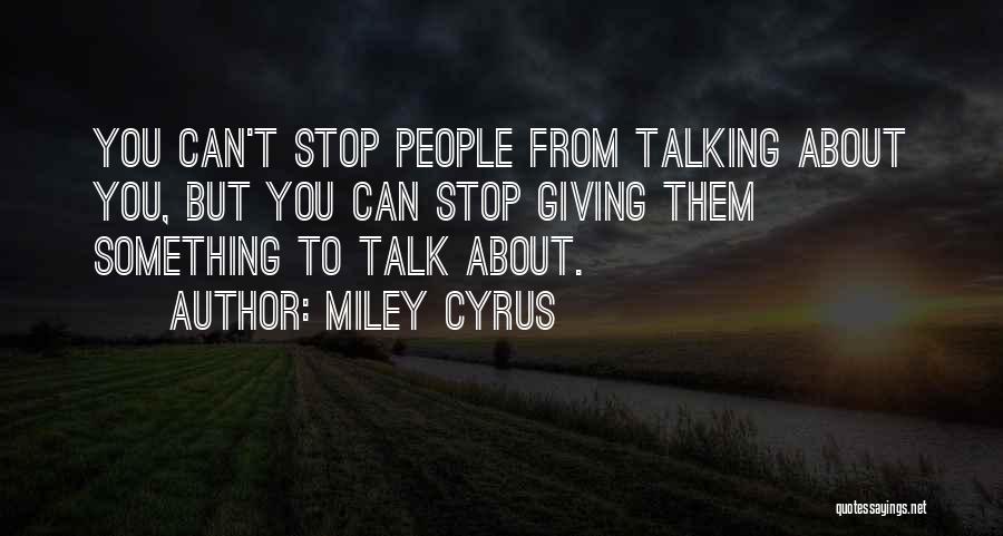 Miley Cyrus Quotes: You Can't Stop People From Talking About You, But You Can Stop Giving Them Something To Talk About.