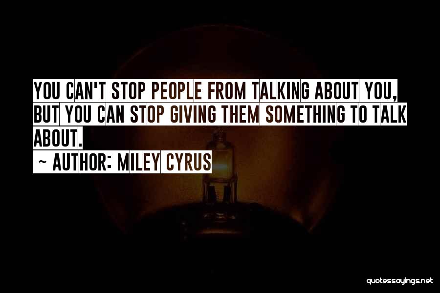 Miley Cyrus Quotes: You Can't Stop People From Talking About You, But You Can Stop Giving Them Something To Talk About.