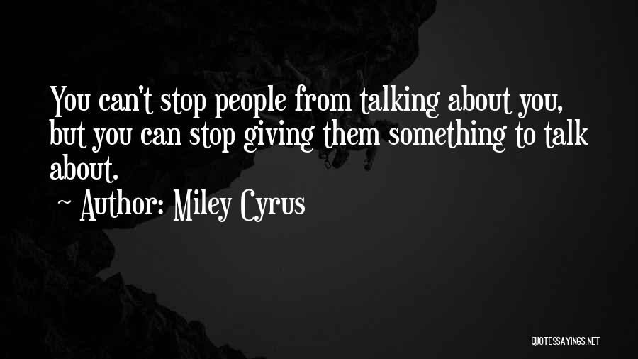 Miley Cyrus Quotes: You Can't Stop People From Talking About You, But You Can Stop Giving Them Something To Talk About.