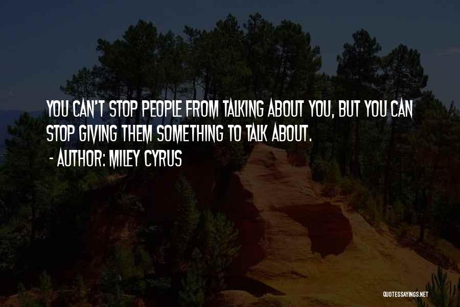 Miley Cyrus Quotes: You Can't Stop People From Talking About You, But You Can Stop Giving Them Something To Talk About.