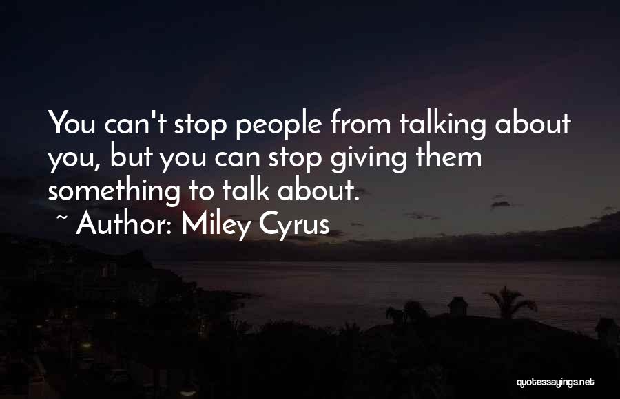 Miley Cyrus Quotes: You Can't Stop People From Talking About You, But You Can Stop Giving Them Something To Talk About.