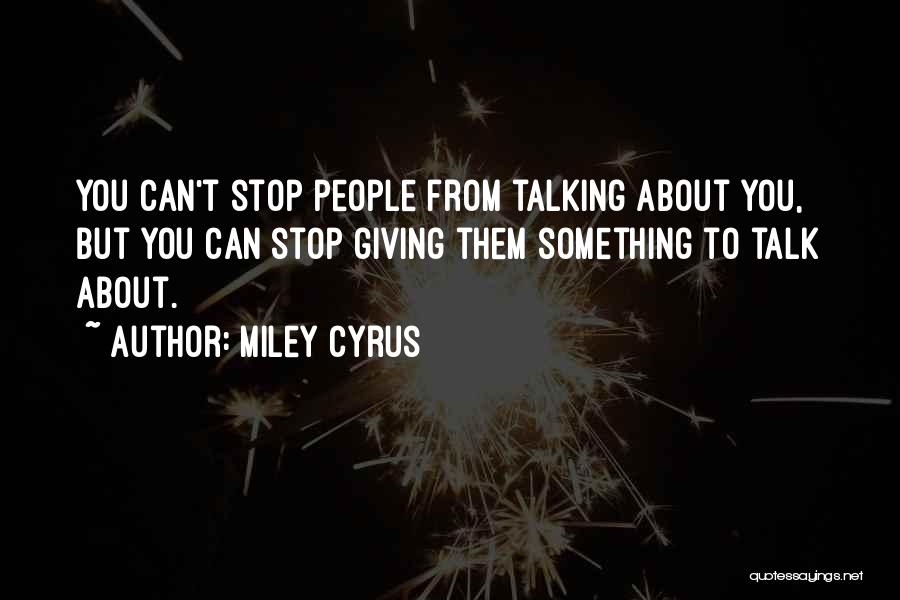 Miley Cyrus Quotes: You Can't Stop People From Talking About You, But You Can Stop Giving Them Something To Talk About.