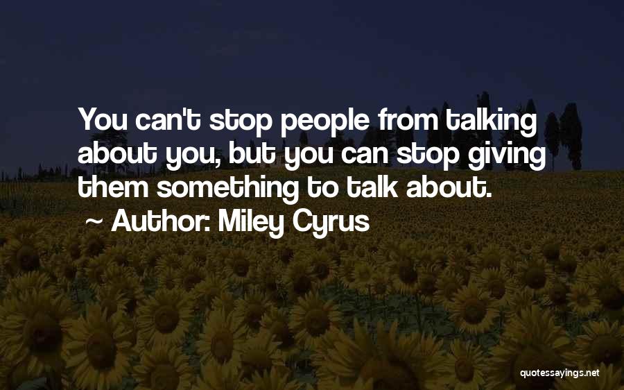 Miley Cyrus Quotes: You Can't Stop People From Talking About You, But You Can Stop Giving Them Something To Talk About.