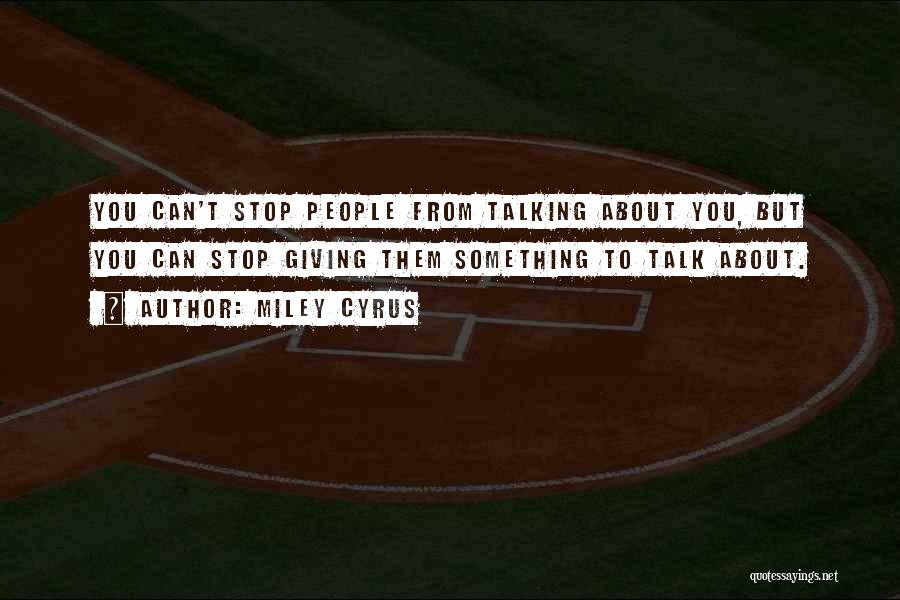 Miley Cyrus Quotes: You Can't Stop People From Talking About You, But You Can Stop Giving Them Something To Talk About.