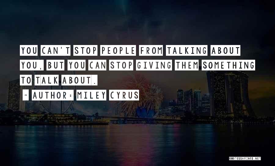 Miley Cyrus Quotes: You Can't Stop People From Talking About You, But You Can Stop Giving Them Something To Talk About.