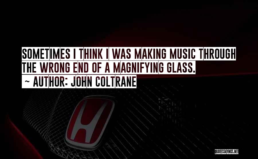 John Coltrane Quotes: Sometimes I Think I Was Making Music Through The Wrong End Of A Magnifying Glass.