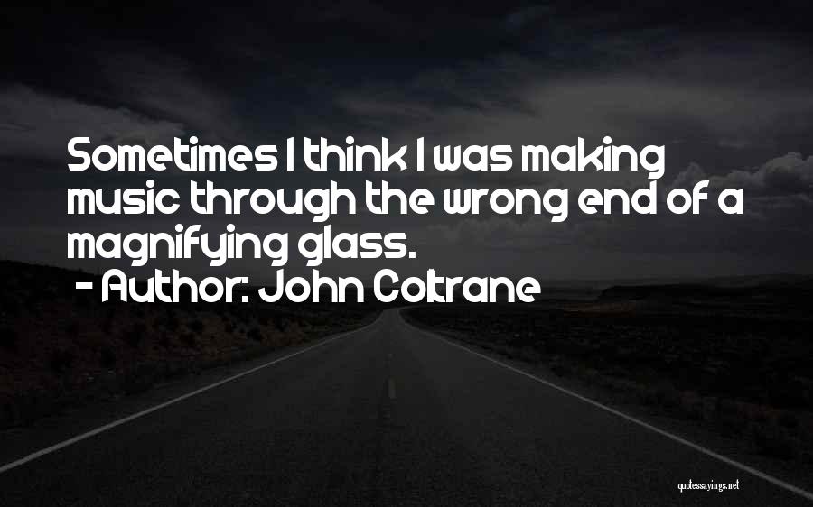 John Coltrane Quotes: Sometimes I Think I Was Making Music Through The Wrong End Of A Magnifying Glass.