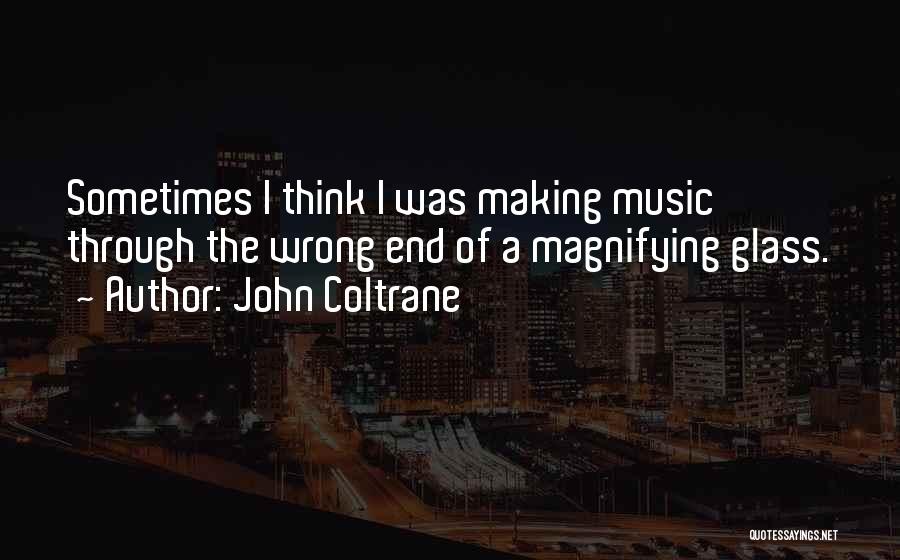 John Coltrane Quotes: Sometimes I Think I Was Making Music Through The Wrong End Of A Magnifying Glass.