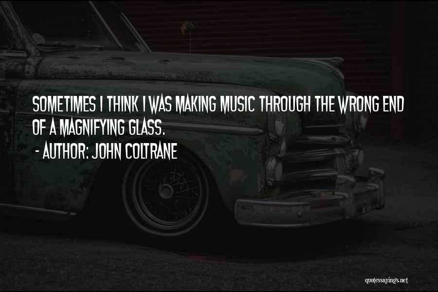 John Coltrane Quotes: Sometimes I Think I Was Making Music Through The Wrong End Of A Magnifying Glass.