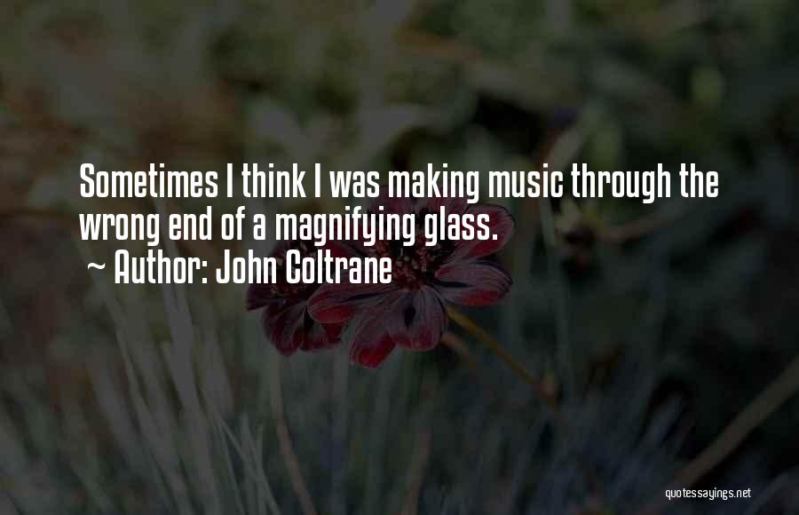 John Coltrane Quotes: Sometimes I Think I Was Making Music Through The Wrong End Of A Magnifying Glass.