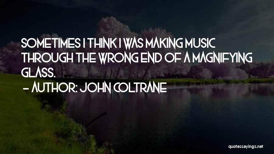 John Coltrane Quotes: Sometimes I Think I Was Making Music Through The Wrong End Of A Magnifying Glass.