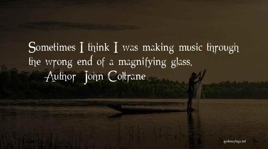 John Coltrane Quotes: Sometimes I Think I Was Making Music Through The Wrong End Of A Magnifying Glass.