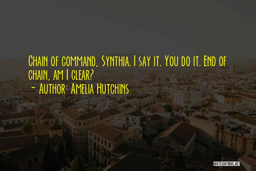 Amelia Hutchins Quotes: Chain Of Command, Synthia. I Say It. You Do It. End Of Chain, Am I Clear?