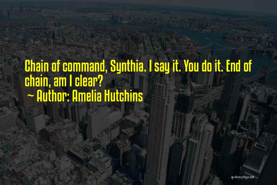 Amelia Hutchins Quotes: Chain Of Command, Synthia. I Say It. You Do It. End Of Chain, Am I Clear?