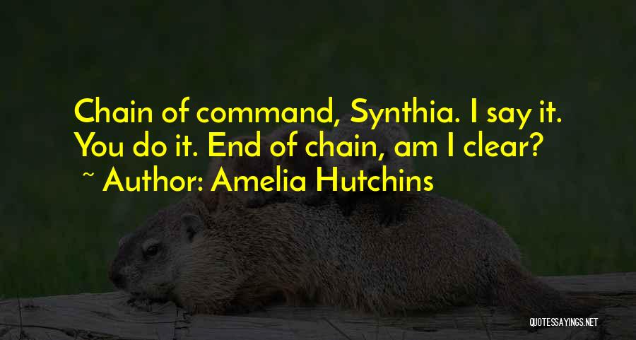 Amelia Hutchins Quotes: Chain Of Command, Synthia. I Say It. You Do It. End Of Chain, Am I Clear?