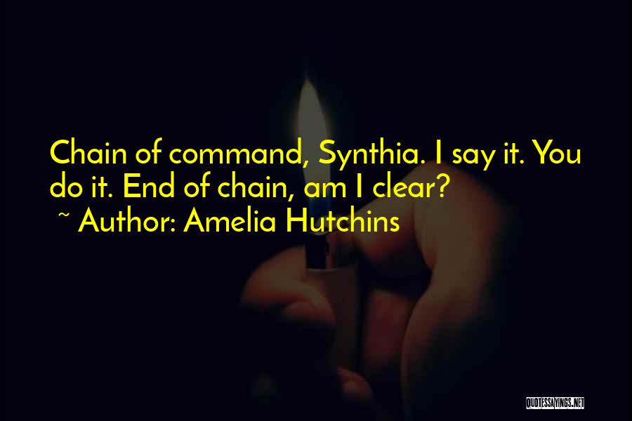 Amelia Hutchins Quotes: Chain Of Command, Synthia. I Say It. You Do It. End Of Chain, Am I Clear?