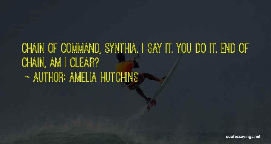 Amelia Hutchins Quotes: Chain Of Command, Synthia. I Say It. You Do It. End Of Chain, Am I Clear?