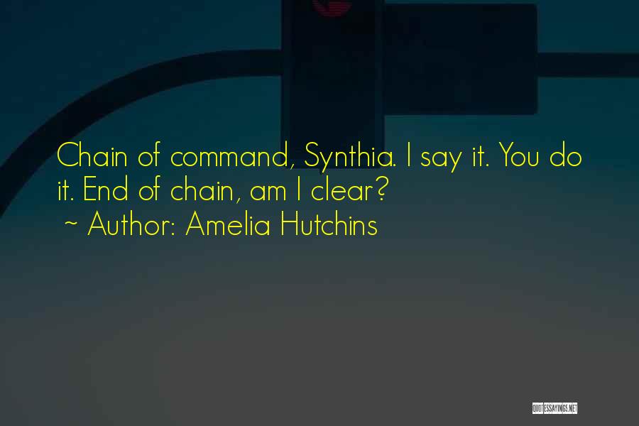 Amelia Hutchins Quotes: Chain Of Command, Synthia. I Say It. You Do It. End Of Chain, Am I Clear?