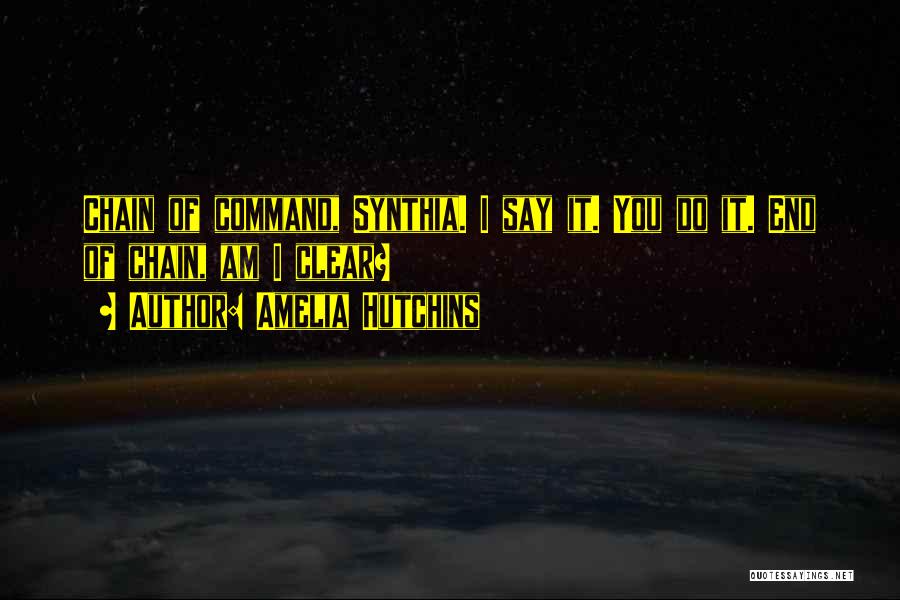 Amelia Hutchins Quotes: Chain Of Command, Synthia. I Say It. You Do It. End Of Chain, Am I Clear?