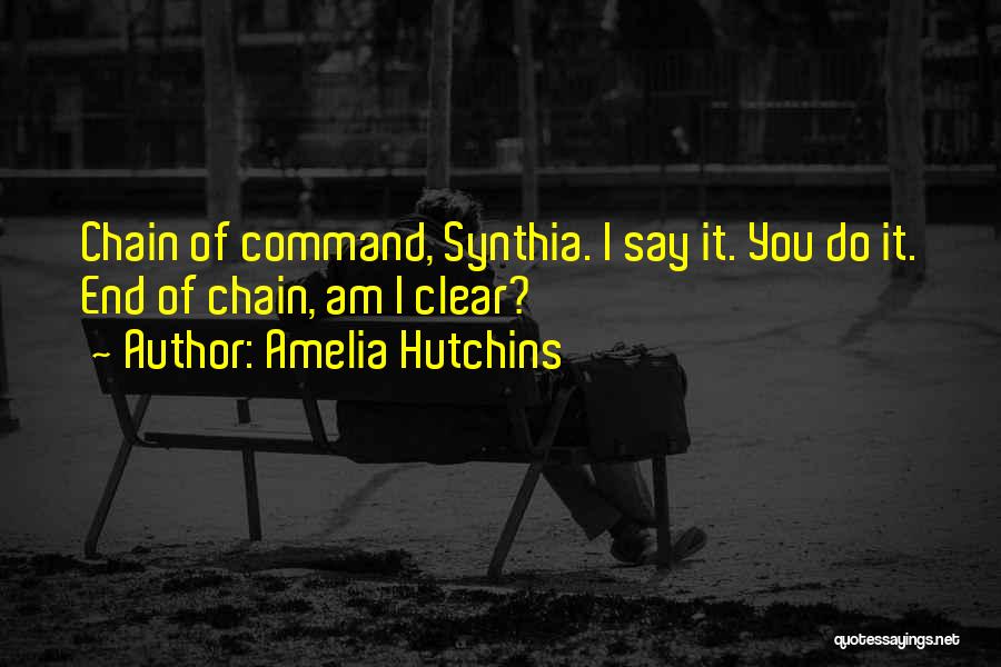 Amelia Hutchins Quotes: Chain Of Command, Synthia. I Say It. You Do It. End Of Chain, Am I Clear?