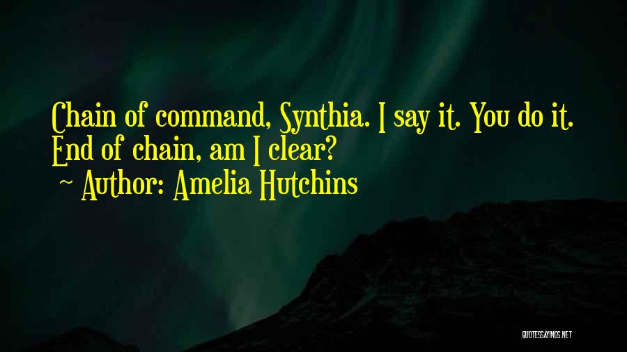 Amelia Hutchins Quotes: Chain Of Command, Synthia. I Say It. You Do It. End Of Chain, Am I Clear?