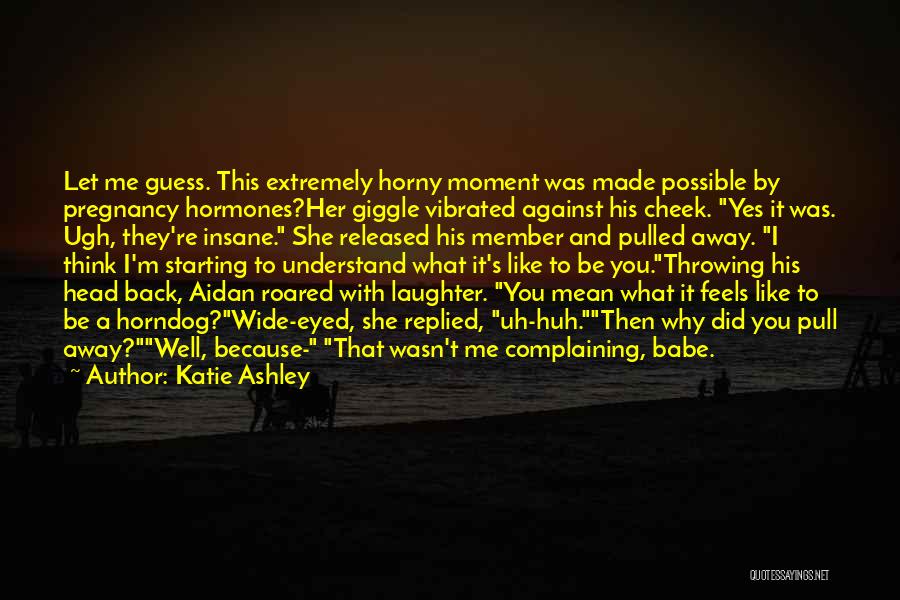 Katie Ashley Quotes: Let Me Guess. This Extremely Horny Moment Was Made Possible By Pregnancy Hormones?her Giggle Vibrated Against His Cheek. Yes It