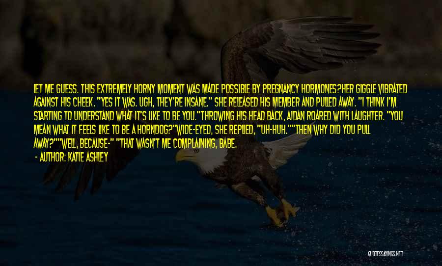 Katie Ashley Quotes: Let Me Guess. This Extremely Horny Moment Was Made Possible By Pregnancy Hormones?her Giggle Vibrated Against His Cheek. Yes It