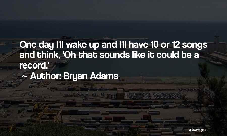 Bryan Adams Quotes: One Day I'll Wake Up And I'll Have 10 Or 12 Songs And Think, 'oh That Sounds Like It Could